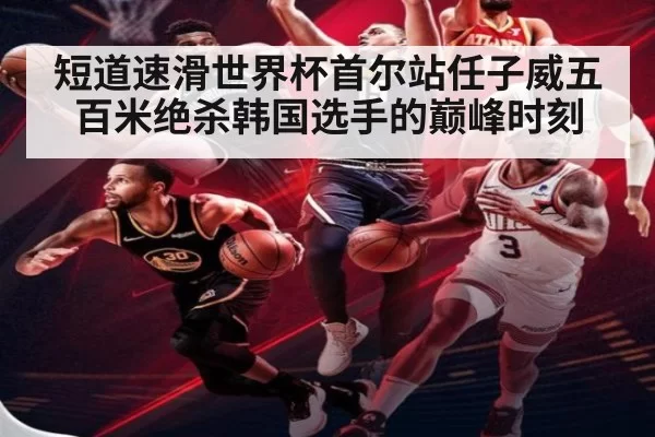 短道速滑世界杯首尔站任子威五百米绝杀韩国选手的巅峰时刻