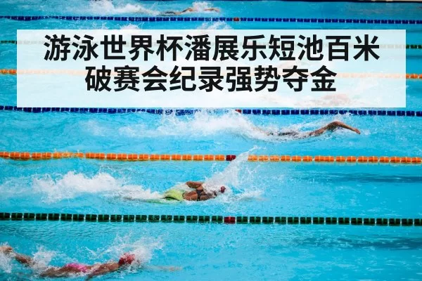 游泳世界杯潘展乐短池百米破赛会纪录强势夺金