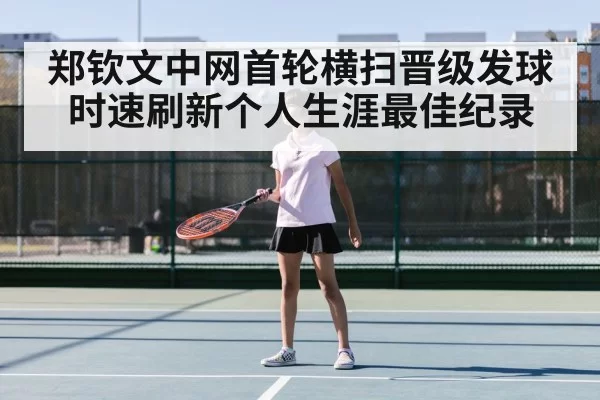 郑钦文中网首轮横扫晋级发球时速刷新个人生涯最佳纪录