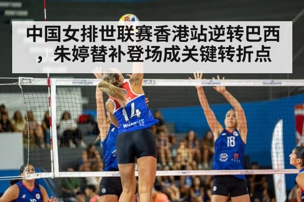 中国女排世联赛香港站逆转巴西,朱婷替补登场成关键转折点