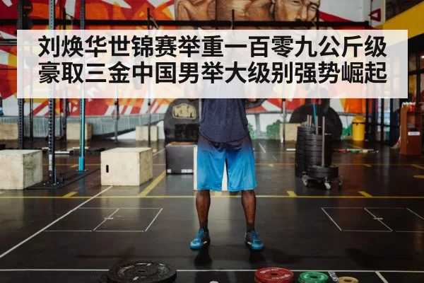 刘焕华世锦赛举重一百零九公斤级豪取三金中国男举大级别强势崛起