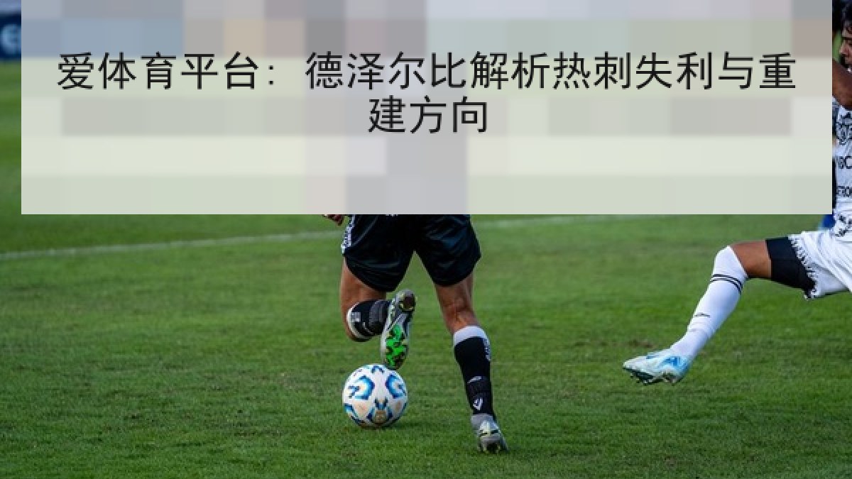 爱体育平台: 德泽尔比解析热刺失利与重建方向