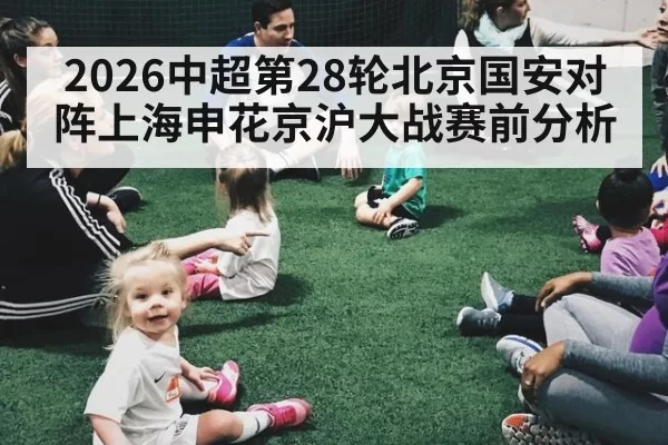 2026中超第28轮北京国安对阵上海申花京沪大战赛前分析